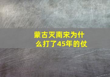 蒙古灭南宋为什么打了45年的仗