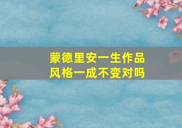 蒙德里安一生作品风格一成不变对吗