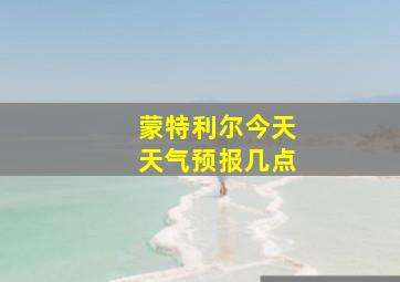 蒙特利尔今天天气预报几点