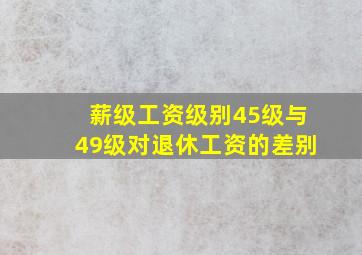 薪级工资级别45级与49级对退休工资的差别