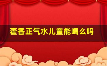 藿香正气水儿童能喝么吗