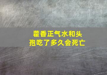 藿香正气水和头孢吃了多久会死亡