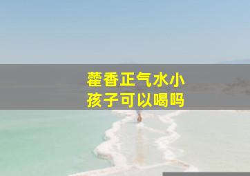 藿香正气水小孩子可以喝吗