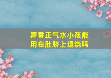 藿香正气水小孩能用在肚脐上退烧吗