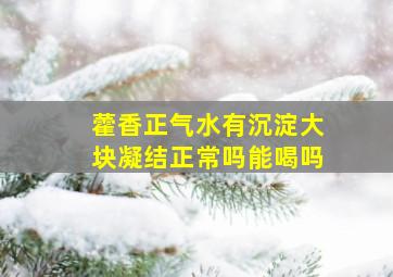 藿香正气水有沉淀大块凝结正常吗能喝吗