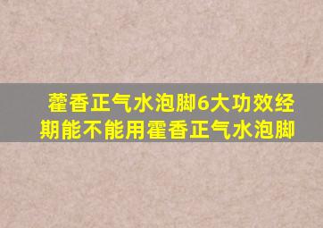 藿香正气水泡脚6大功效经期能不能用霍香正气水泡脚