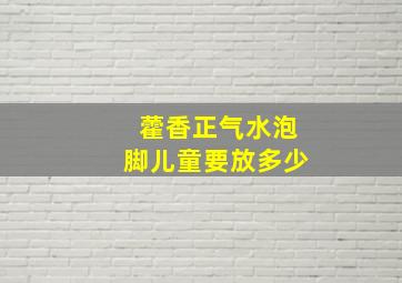 藿香正气水泡脚儿童要放多少