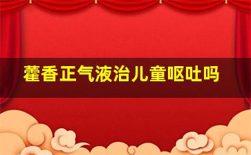 藿香正气液治儿童呕吐吗