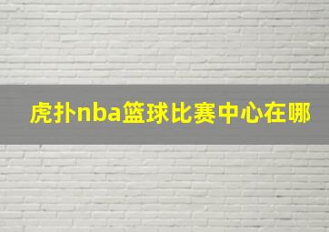 虎扑nba篮球比赛中心在哪