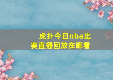 虎扑今日nba比赛直播回放在哪看