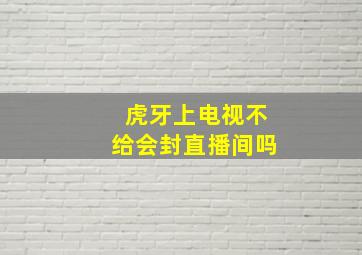 虎牙上电视不给会封直播间吗