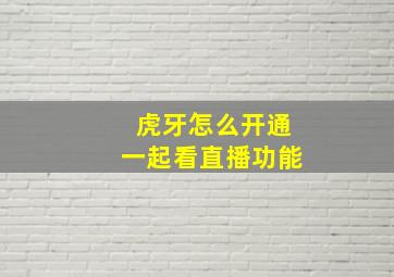 虎牙怎么开通一起看直播功能