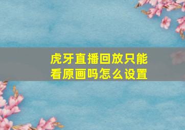 虎牙直播回放只能看原画吗怎么设置