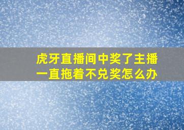 虎牙直播间中奖了主播一直拖着不兑奖怎么办