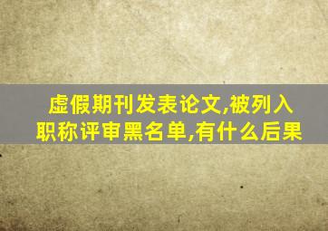 虚假期刊发表论文,被列入职称评审黑名单,有什么后果