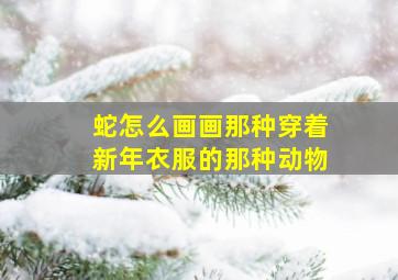 蛇怎么画画那种穿着新年衣服的那种动物