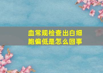 血常规检查出白细胞偏低是怎么回事