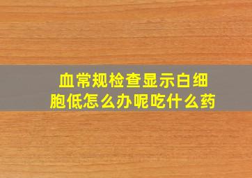 血常规检查显示白细胞低怎么办呢吃什么药