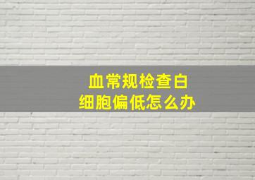 血常规检查白细胞偏低怎么办