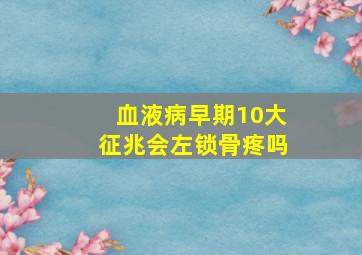 血液病早期10大征兆会左锁骨疼吗