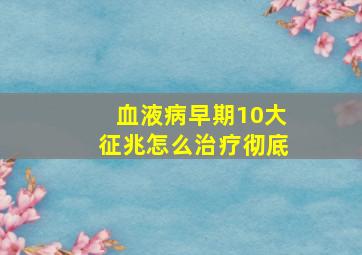 血液病早期10大征兆怎么治疗彻底