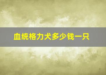 血统格力犬多少钱一只