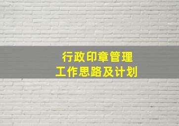 行政印章管理工作思路及计划