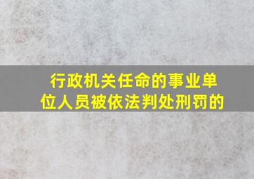 行政机关任命的事业单位人员被依法判处刑罚的