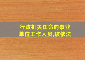 行政机关任命的事业单位工作人员,被依法