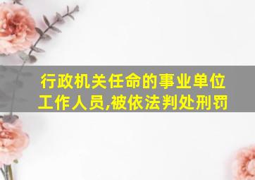 行政机关任命的事业单位工作人员,被依法判处刑罚