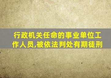 行政机关任命的事业单位工作人员,被依法判处有期徒刑