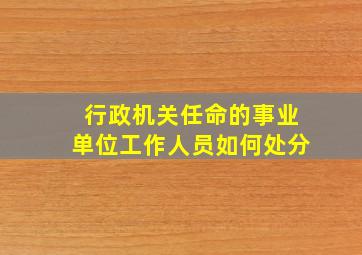 行政机关任命的事业单位工作人员如何处分