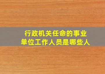 行政机关任命的事业单位工作人员是哪些人