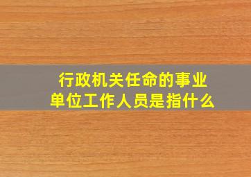 行政机关任命的事业单位工作人员是指什么