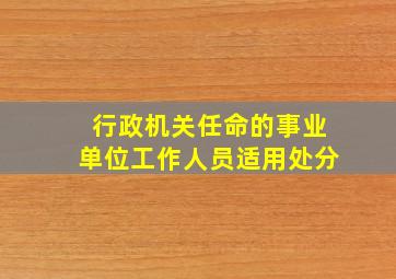 行政机关任命的事业单位工作人员适用处分