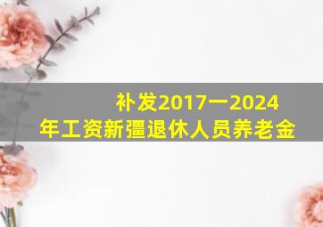 补发2017一2024年工资新彊退休人员养老金