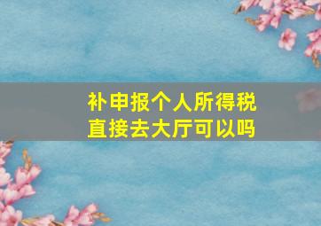 补申报个人所得税直接去大厅可以吗