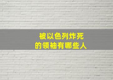 被以色列炸死的领袖有哪些人