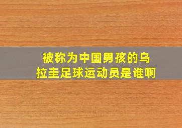 被称为中国男孩的乌拉圭足球运动员是谁啊