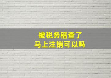 被税务稽查了马上注销可以吗