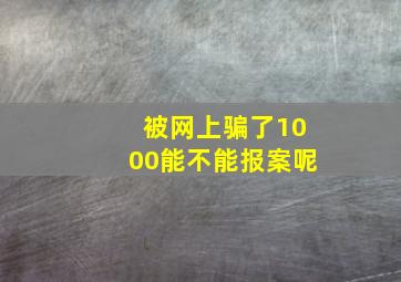 被网上骗了1000能不能报案呢