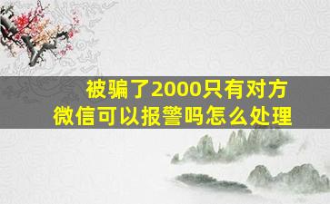 被骗了2000只有对方微信可以报警吗怎么处理