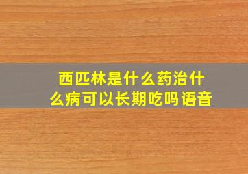 西匹林是什么药治什么病可以长期吃吗语音