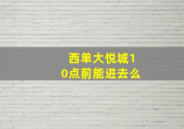 西单大悦城10点前能进去么