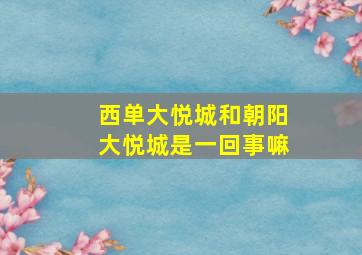 西单大悦城和朝阳大悦城是一回事嘛