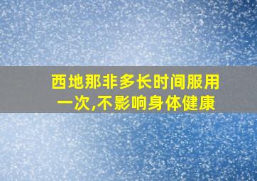 西地那非多长时间服用一次,不影响身体健康