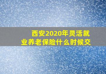 西安2020年灵活就业养老保险什么时候交