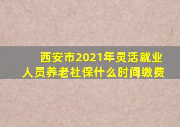 西安市2021年灵活就业人员养老社保什么时间缴费