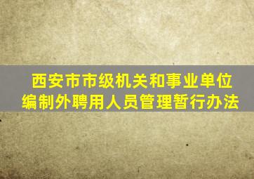 西安市市级机关和事业单位编制外聘用人员管理暂行办法