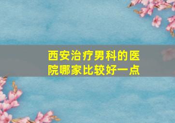 西安治疗男科的医院哪家比较好一点